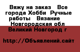 Вяжу на заказ - Все города Хобби. Ручные работы » Вязание   . Новгородская обл.,Великий Новгород г.